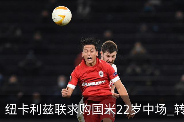 纽卡利兹联求购国米22岁中场 转会费或达4000万欧元但国米拒不放人